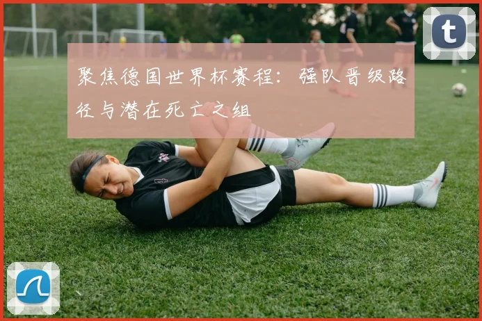 聚焦德国世界杯赛程：强队晋级路径与潜在死亡之组