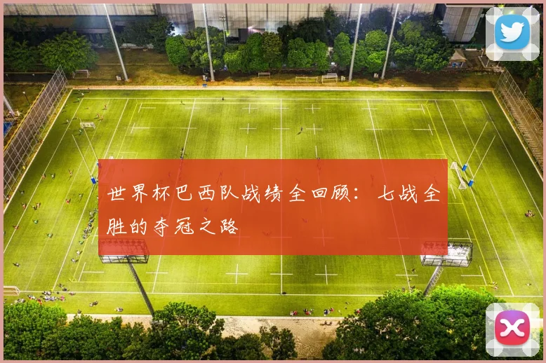 世界杯巴西队战绩全回顾：七战全胜的夺冠之路