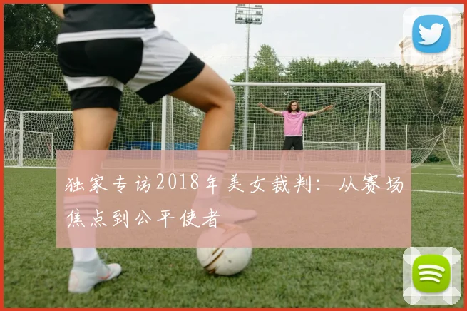 独家专访2018年美女裁判：从赛场焦点到公平使者