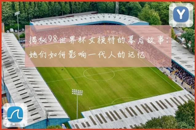 揭秘98世界杯女模特的幕后故事：她们如何影响一代人的记忆