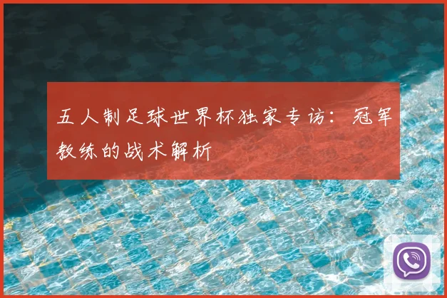 五人制足球世界杯独家专访:冠军教练的战术解析