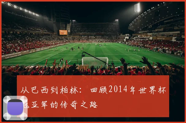 从巴西到柏林:回顾2014年世界杯冠亚军的传奇之路