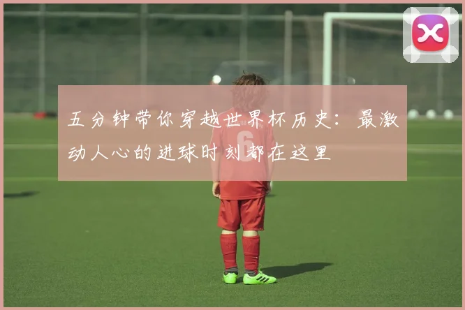 五分钟带你穿越世界杯历史:最激动人心的进球时刻都在这里