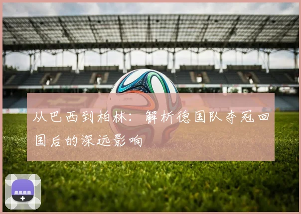 从巴西到柏林:解析德国队夺冠回国后的深远影响