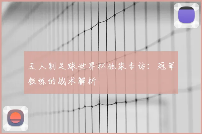 五人制足球世界杯独家专访:冠军教练的战术解析