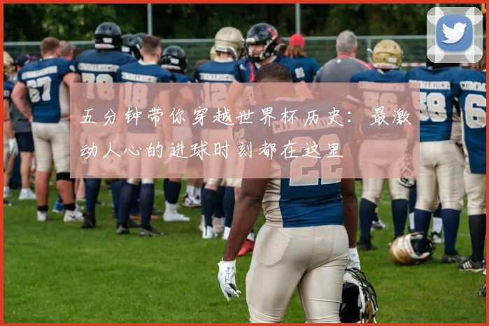 五分钟带你穿越世界杯历史:最激动人心的进球时刻都在这里