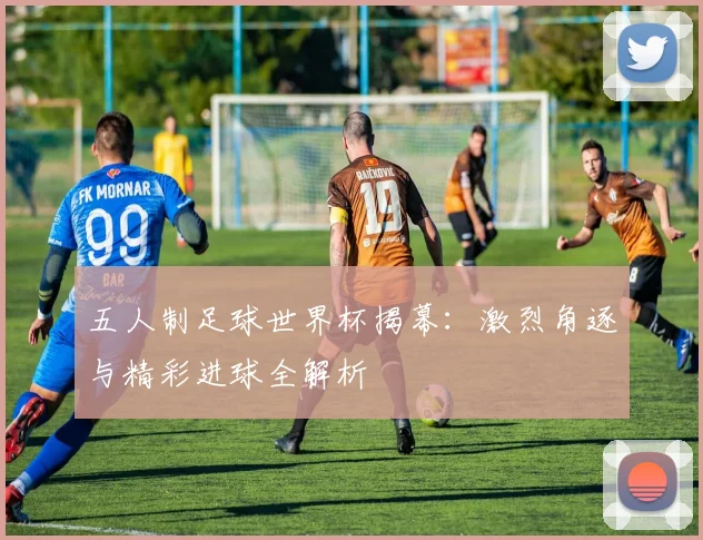 五人制足球世界杯揭幕:激烈角逐与精彩进球全解析