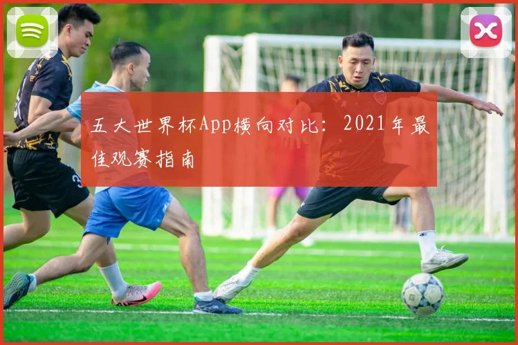 五大世界杯App横向对比:2021年最佳观赛指南